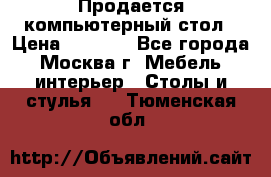 Продается компьютерный стол › Цена ­ 2 000 - Все города, Москва г. Мебель, интерьер » Столы и стулья   . Тюменская обл.